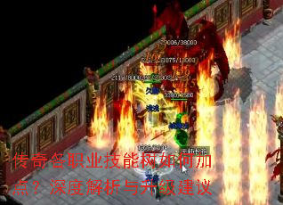 传奇各职业技能树如何加点?深度解析与升级建议 传奇各职业技能树如何加点?深度解析与升级建议