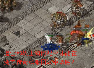 道士和战士如何配合才能在变态传奇私服团战中取胜? 道士和战士如何配合才能在变态传奇私服团战中取胜?