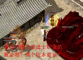 揭秘传奇私服道士职业的黄金期?哪个版本最强? 揭秘传奇私服道士职业的黄金期?哪个版本最强?