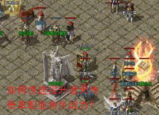 如何快速提升遮天传奇单职业角色战力? 如何快速提升遮天传奇单职业角色战力?