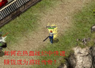 如何在热血战纪中快速赚钱成为游戏传奇? 如何在热血战纪中快速赚钱成为游戏传奇?