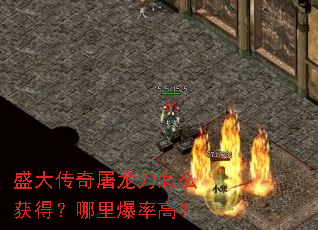 盛大传奇屠龙刀怎么获得?哪里爆率高? 盛大传奇屠龙刀怎么获得?哪里爆率高?