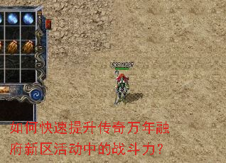 如何快速提升传奇万年融府新区活动中的战斗力? 如何快速提升传奇万年融府新区活动中的战斗力?