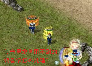 传奇里那些用不到的装备该怎么处理? 传奇里那些用不到的装备该怎么处理?