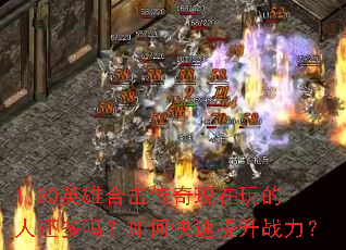 1.80英雄合击传奇现在玩的人还多吗?如何快速提升战力? 1.80英雄合击传奇现在玩的人还多吗?如何快速提升战力?