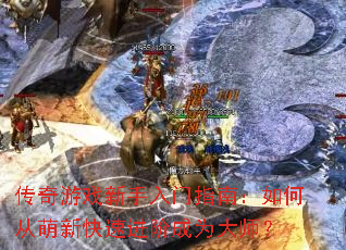 传奇游戏新手入门指南:如何从萌新快速进阶成为大师? 传奇游戏新手入门指南:如何从萌新快速进阶成为大师?