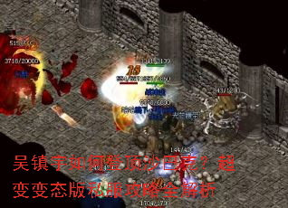 吴镇宇如何登顶沙巴克?超变变态版私服攻略全解析 吴镇宇如何登顶沙巴克?超变变态版私服攻略全解析