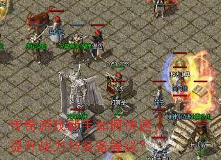 传奇游戏新手如何快速提升战力与装备等级? 传奇游戏新手如何快速提升战力与装备等级?
