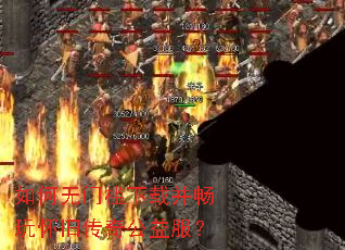 如何无门槛下载并畅玩怀旧传奇公益服? 如何无门槛下载并畅玩怀旧传奇公益服?