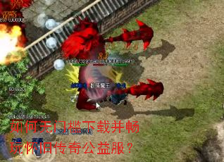 如何无门槛下载并畅玩怀旧传奇公益服? 如何无门槛下载并畅玩怀旧传奇公益服?