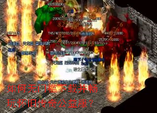 如何无门槛下载并畅玩怀旧传奇公益服? 如何无门槛下载并畅玩怀旧传奇公益服?