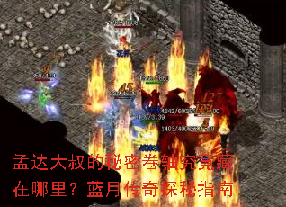 孟达大叔的秘密卷轴究竟藏在哪里?蓝月传奇探秘指南 孟达大叔的秘密卷轴究竟藏在哪里?蓝月传奇探秘指南