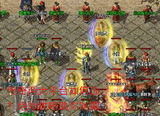 传奇两大平台如何选?绝妙攻略助你制霸 传奇两大平台如何选?绝妙攻略助你制霸