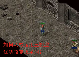 如何巧妙运用三职业优势攻克火龙洞? 如何巧妙运用三职业优势攻克火龙洞?