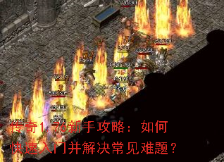 传奇1.76新手攻略:如何快速入门并解决常见难题? 传奇1.76新手攻略:如何快速入门并解决常见难题?