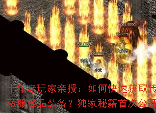 十年老玩家亲授:如何快速获取传奇私服极品装备?独家秘籍首次公开 十年老玩家亲授:如何快速获取传奇私服极品装备?独家秘籍首次公开