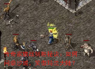 传奇家族战制胜秘诀:如何问鼎沙城,笑傲玛法大陆? 传奇家族战制胜秘诀:如何问鼎沙城,笑傲玛法大陆?
