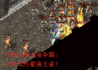 传奇私服十强争霸:如何成为最强王者? 传奇私服十强争霸:如何成为最强王者?