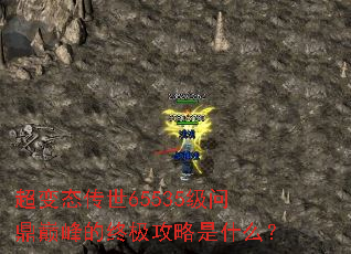 超变态传世65535级问鼎巅峰的终极攻略是什么? 超变态传世65535级问鼎巅峰的终极攻略是什么?