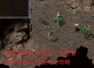 如何突破战力极限?传奇新世界合击战力提升全攻略 如何突破战力极限?传奇新世界合击战力提升全攻略