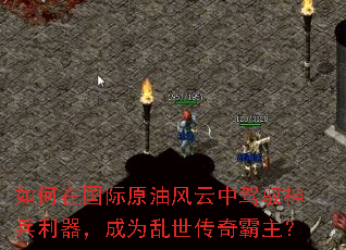 如何在国际原油风云中驾驭神兵利器,成为乱世传奇霸主? 如何在国际原油风云中驾驭神兵利器,成为乱世传奇霸主?