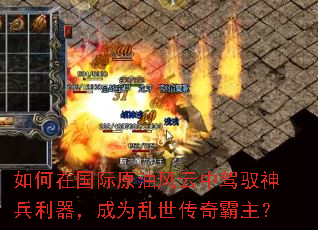 如何在国际原油风云中驾驭神兵利器,成为乱世传奇霸主? 如何在国际原油风云中驾驭神兵利器,成为乱世传奇霸主?