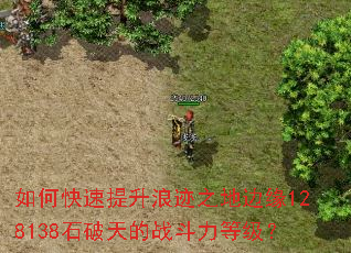如何快速提升浪迹之地边缘128138石破天的战斗力等级? 如何快速提升浪迹之地边缘128138石破天的战斗力等级?
