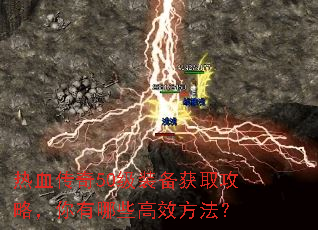 热血传奇50级装备获取攻略,你有哪些高效方法? 热血传奇50级装备获取攻略,你有哪些高效方法?