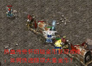 热血传奇怀旧版金币获取攻略:如何快速赚取大量金币? 热血传奇怀旧版金币获取攻略:如何快速赚取大量金币?
