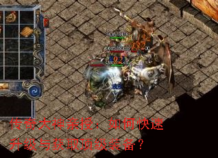 传奇大神亲授:如何快速升级与获取顶级装备? 传奇大神亲授:如何快速升级与获取顶级装备?