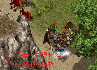 复古传奇上线送什么?新手福利全解析 复古传奇上线送什么?新手福利全解析