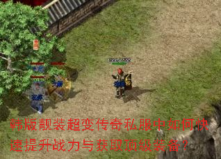 韩版靓装超变传奇私服中如何快速提升战力与获取顶级装备? 韩版靓装超变传奇私服中如何快速提升战力与获取顶级装备?