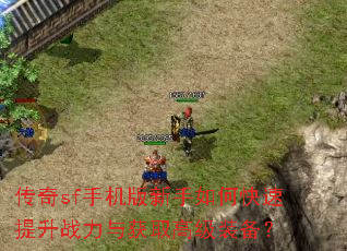 传奇sf手机版新手如何快速提升战力与获取高级装备? 传奇sf手机版新手如何快速提升战力与获取高级装备?