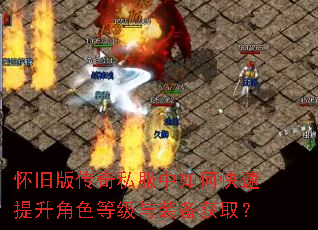 怀旧版传奇私服中如何快速提升角色等级与装备获取? 怀旧版传奇私服中如何快速提升角色等级与装备获取?