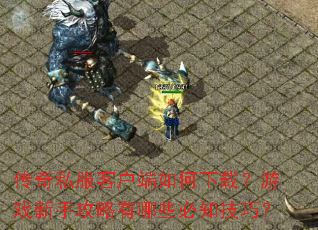 传奇私服客户端如何下载?游戏新手攻略有哪些必知技巧? 传奇私服客户端如何下载?游戏新手攻略有哪些必知技巧?