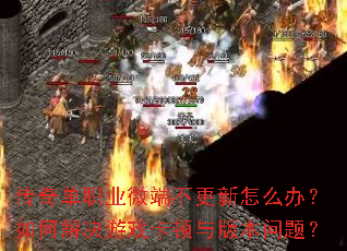 传奇单职业微端不更新怎么办?如何解决游戏卡顿与版本问题? 传奇单职业微端不更新怎么办?如何解决游戏卡顿与版本问题?