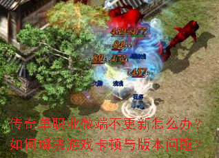 传奇单职业微端不更新怎么办?如何解决游戏卡顿与版本问题? 传奇单职业微端不更新怎么办?如何解决游戏卡顿与版本问题?