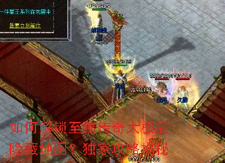 如何解锁至臻传奇大极品隐藏地图?独家攻略揭秘 如何解锁至臻传奇大极品隐藏地图?独家攻略揭秘