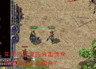 如何搭配复古合击传奇中的顶级装备组合? 如何搭配复古合击传奇中的顶级装备组合?
