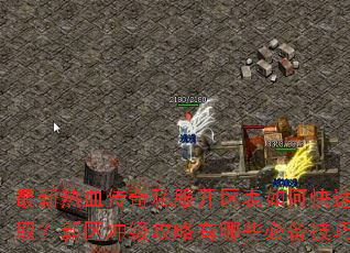 最新热血传奇私服开区表如何快速获取?新区冲级攻略有哪些必备技巧? 最新热血传奇私服开区表如何快速获取?新区冲级攻略有哪些必备技巧?
