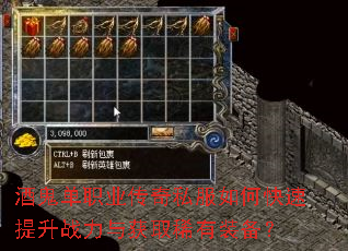 酒鬼单职业传奇私服如何快速提升战力与获取稀有装备? 酒鬼单职业传奇私服如何快速提升战力与获取稀有装备?