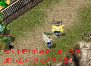酒鬼单职业传奇私服如何快速提升战力与获取稀有装备? 酒鬼单职业传奇私服如何快速提升战力与获取稀有装备?