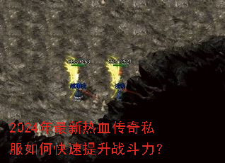 2024年最新热血传奇私服如何快速提升战斗力? 2024年最新热血传奇私服如何快速提升战斗力?