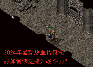 2024年最新热血传奇私服如何快速提升战斗力? 2024年最新热血传奇私服如何快速提升战斗力?