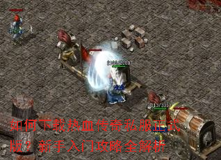 如何下载热血传奇私服正式版?新手入门攻略全解析 如何下载热血传奇私服正式版?新手入门攻略全解析