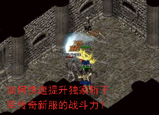 如何快速提升独家斩千军传奇新服的战斗力? 如何快速提升独家斩千军传奇新服的战斗力?