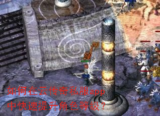如何在云传奇私服app中快速提升角色等级? 如何在云传奇私服app中快速提升角色等级?