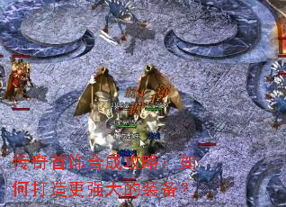 传奇首饰合成攻略:如何打造更强大的装备? 传奇首饰合成攻略:如何打造更强大的装备?