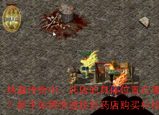 热血传奇中,药店的具体位置在哪里?新手如何快速找到药店购买补给? 热血传奇中,药店的具体位置在哪里?新手如何快速找到药店购买补给?