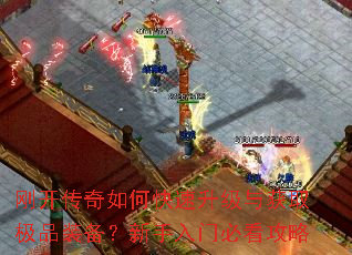 刚开传奇如何快速升级与获取极品装备?新手入门必看攻略 刚开传奇如何快速升级与获取极品装备?新手入门必看攻略